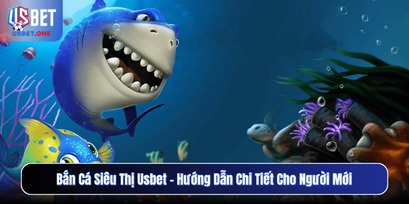 Bắn Cá Siêu Thị Usbet – Hướng Dẫn Chi Tiết Cho Người Mới