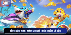 Bắn Cá Vàng Usbet – Không Gian Giải Trí Săn Thưởng Sôi Động