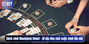 Cách chơi Blackjack Usbet – Bí kíp làm chủ cuộc chơi lâu dài