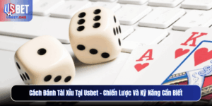 Cách Đánh Tài Xỉu Tại Usbet – Chiến Lược Và Kỹ Năng Cần Biết