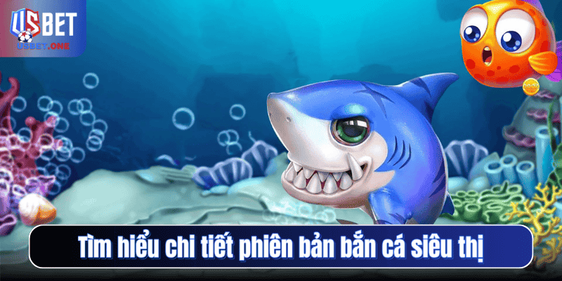 Tìm hiểu chi tiết phiên bản bắn cá siêu thị